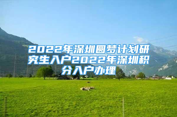 2022年深圳圆梦计划研究生入户2022年深圳积分入户办理