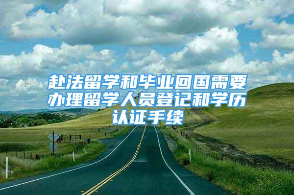 赴法留学和毕业回国需要办理留学人员登记和学历认证手续