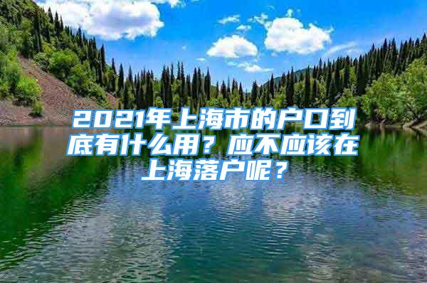 2021年上海市的户口到底有什么用？应不应该在上海落户呢？