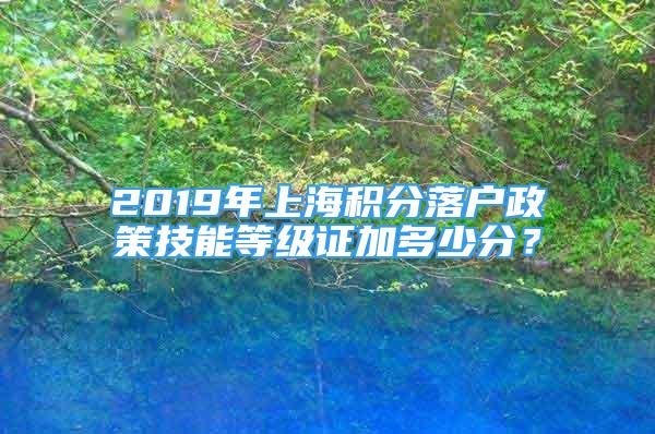 2019年上海积分落户政策技能等级证加多少分？