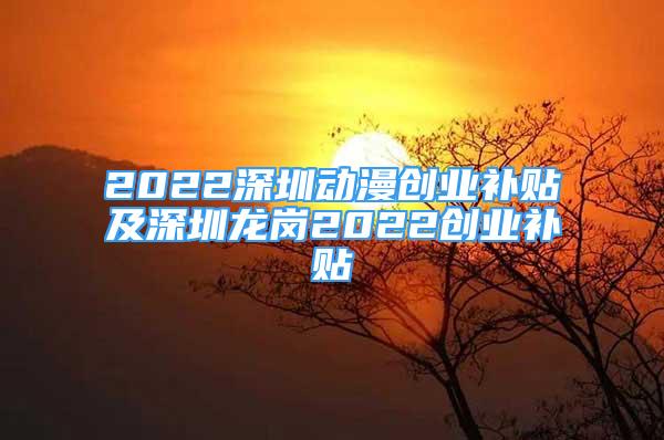 2022深圳动漫创业补贴及深圳龙岗2022创业补贴