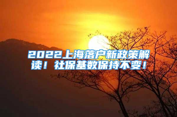 2022上海落户新政策解读！社保基数保持不变！