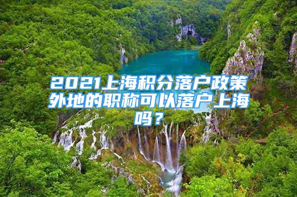 2021上海积分落户政策外地的职称可以落户上海吗？