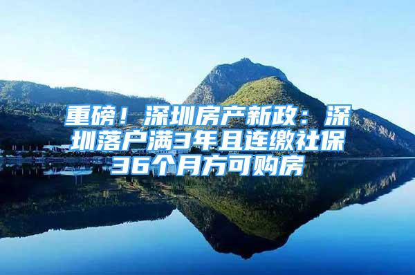 重磅！深圳房产新政：深圳落户满3年且连缴社保36个月方可购房