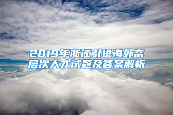 2019年浙江引进海外高层次人才试题及答案解析