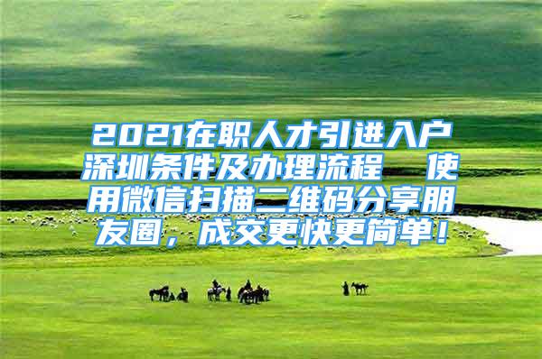 2021在职人才引进入户深圳条件及办理流程  使用微信扫描二维码分享朋友圈，成交更快更简单！