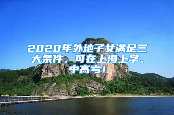 2020年外地子女满足三大条件，可在上海上学、中高考！