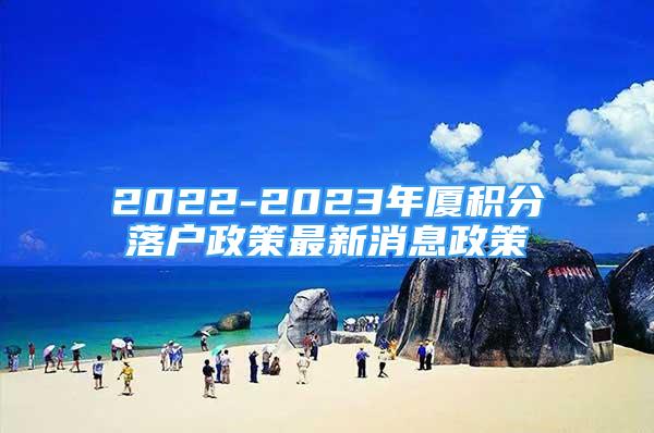 2022-2023年厦积分落户政策最新消息政策