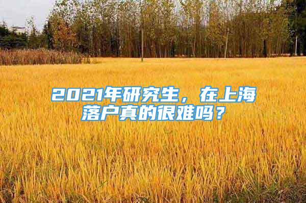 2021年研究生，在上海落户真的很难吗？