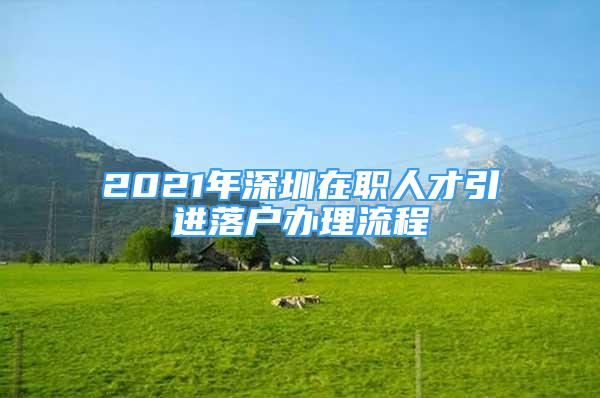 2021年深圳在职人才引进落户办理流程