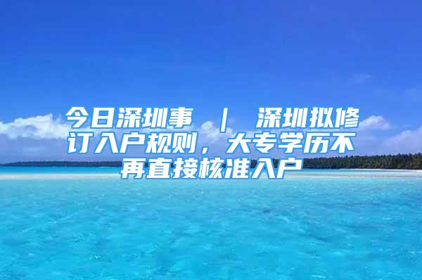 今日深圳事 ｜ 深圳拟修订入户规则，大专学历不再直接核准入户