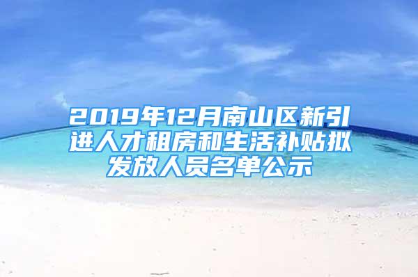 2019年12月南山区新引进人才租房和生活补贴拟发放人员名单公示