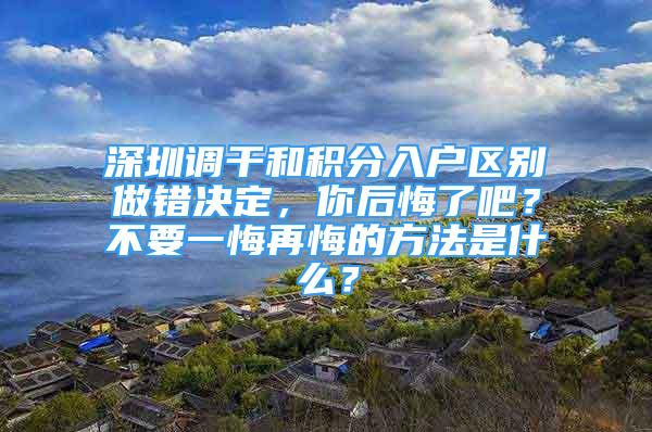 深圳调干和积分入户区别做错决定，你后悔了吧？不要一悔再悔的方法是什么？