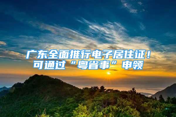 广东全面推行电子居住证！可通过“粤省事”申领