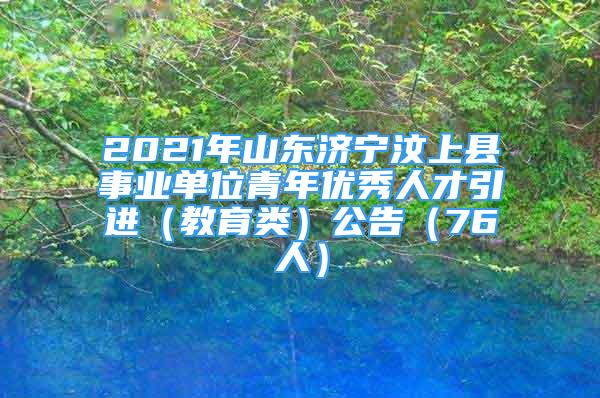 2021年山东济宁汶上县事业单位青年优秀人才引进（教育类）公告（76人）