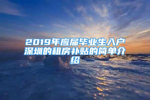 2019年应届毕业生入户深圳的租房补贴的简单介绍