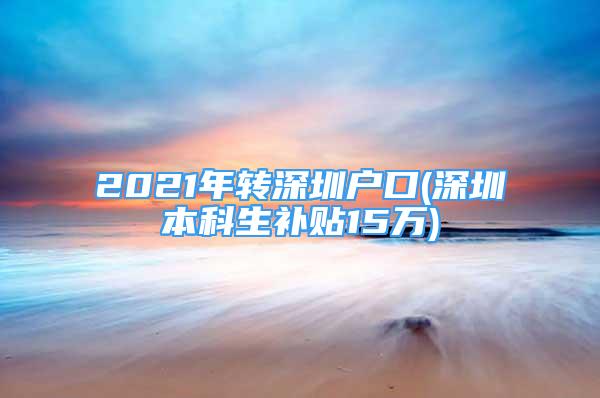 2021年转深圳户口(深圳本科生补贴15万)