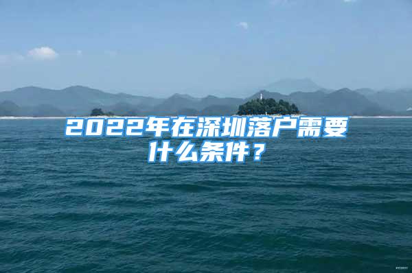 2022年在深圳落户需要什么条件？