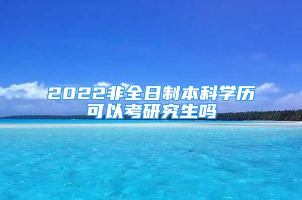 2022非全日制本科学历可以考研究生吗