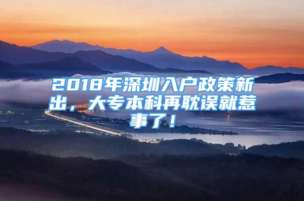 2018年深圳入户政策新出，大专本科再耽误就惹事了！