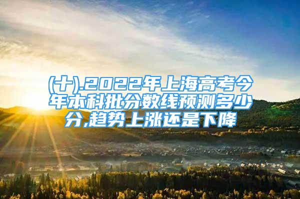 (十).2022年上海高考今年本科批分数线预测多少分,趋势上涨还是下降