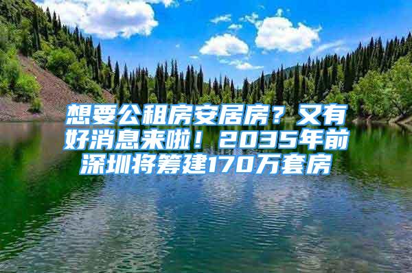 想要公租房安居房？又有好消息来啦！2035年前深圳将筹建170万套房