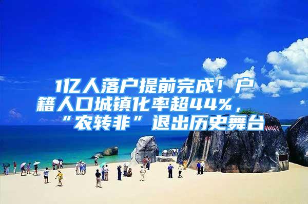 1亿人落户提前完成！户籍人口城镇化率超44%，“农转非”退出历史舞台