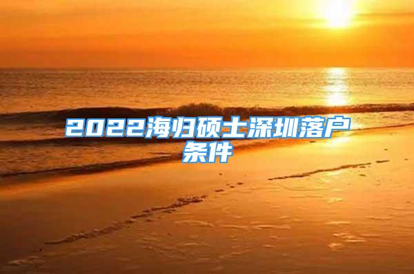 2022海归硕士深圳落户条件