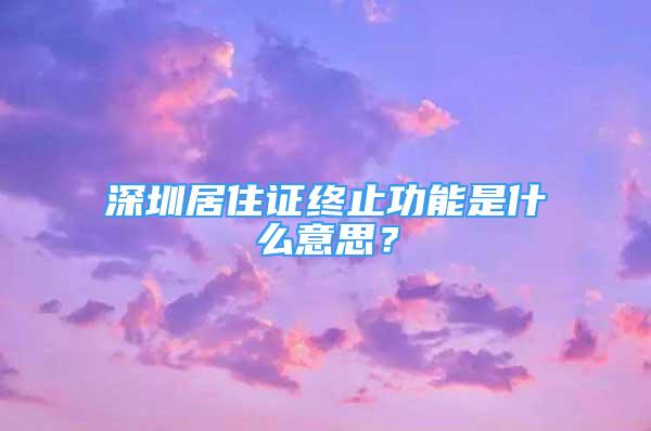 深圳居住证终止功能是什么意思？