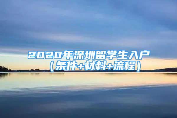 2020年深圳留学生入户（条件+材料+流程）