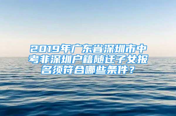 2019年广东省深圳市中考非深圳户籍随迁子女报名须符合哪些条件？