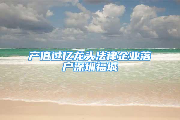 产值过亿龙头法律企业落户深圳福城