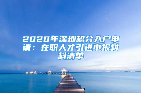 2020年深圳积分入户申请：在职人才引进申报材料清单