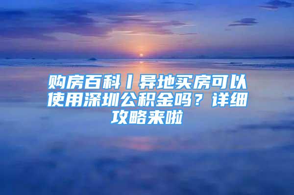 购房百科丨异地买房可以使用深圳公积金吗？详细攻略来啦