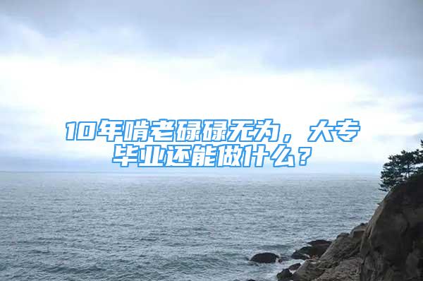 10年啃老碌碌无为，大专毕业还能做什么？