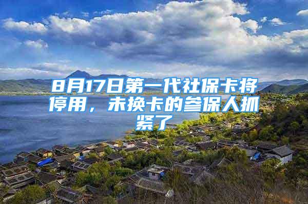 8月17日第一代社保卡将停用，未换卡的参保人抓紧了