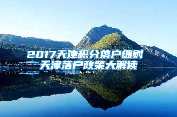 2017天津积分落户细则 天津落户政策大解读