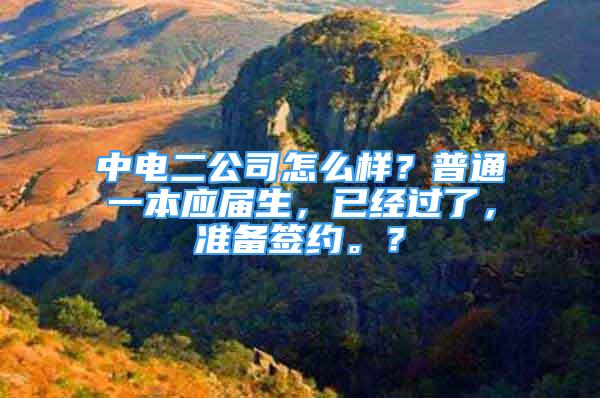 中电二公司怎么样？普通一本应届生，已经过了，准备签约。？