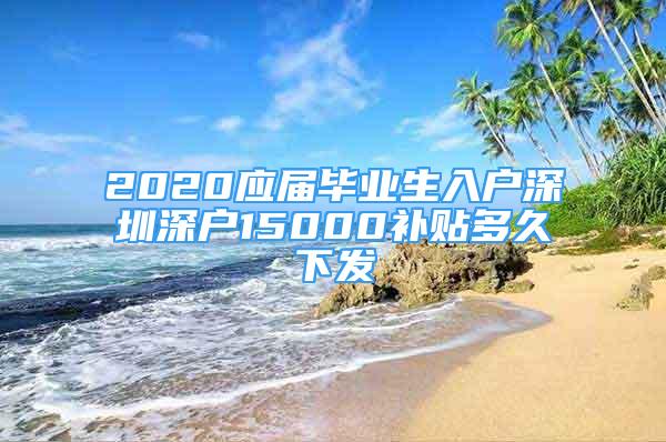 2020应届毕业生入户深圳深户15000补贴多久下发