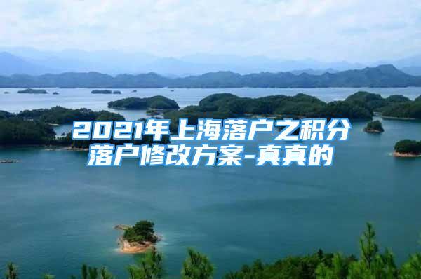 2021年上海落户之积分落户修改方案-真真的