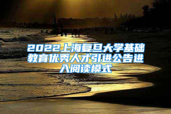 2022上海复旦大学基础教育优秀人才引进公告进入阅读模式