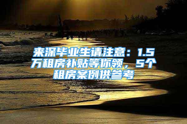 来深毕业生请注意：1.5万租房补贴等你领，5个租房案例供参考