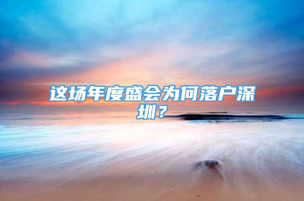 这场年度盛会为何落户深圳？