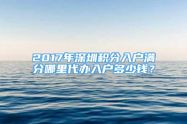 2017年深圳积分入户满分哪里代办入户多少钱？