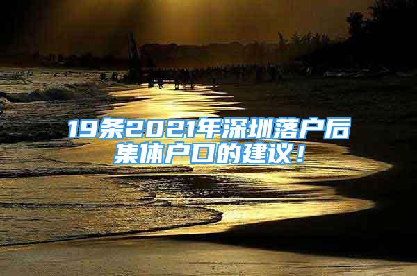 19条2021年深圳落户后集体户口的建议！