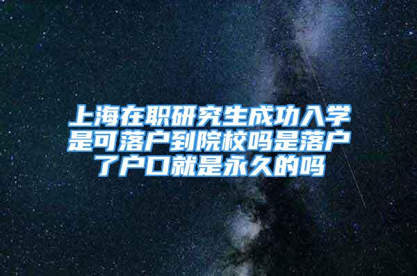 上海在职研究生成功入学是可落户到院校吗是落户了户口就是永久的吗