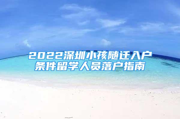 2022深圳小孩随迁入户条件留学人员落户指南