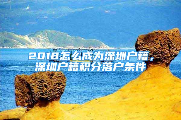 2018怎么成为深圳户籍，深圳户籍积分落户条件