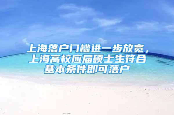 上海落户门槛进一步放宽，上海高校应届硕士生符合基本条件即可落户