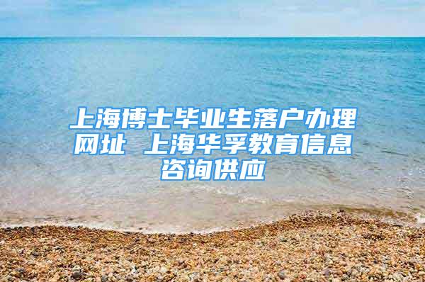 上海博士毕业生落户办理网址 上海华孚教育信息咨询供应